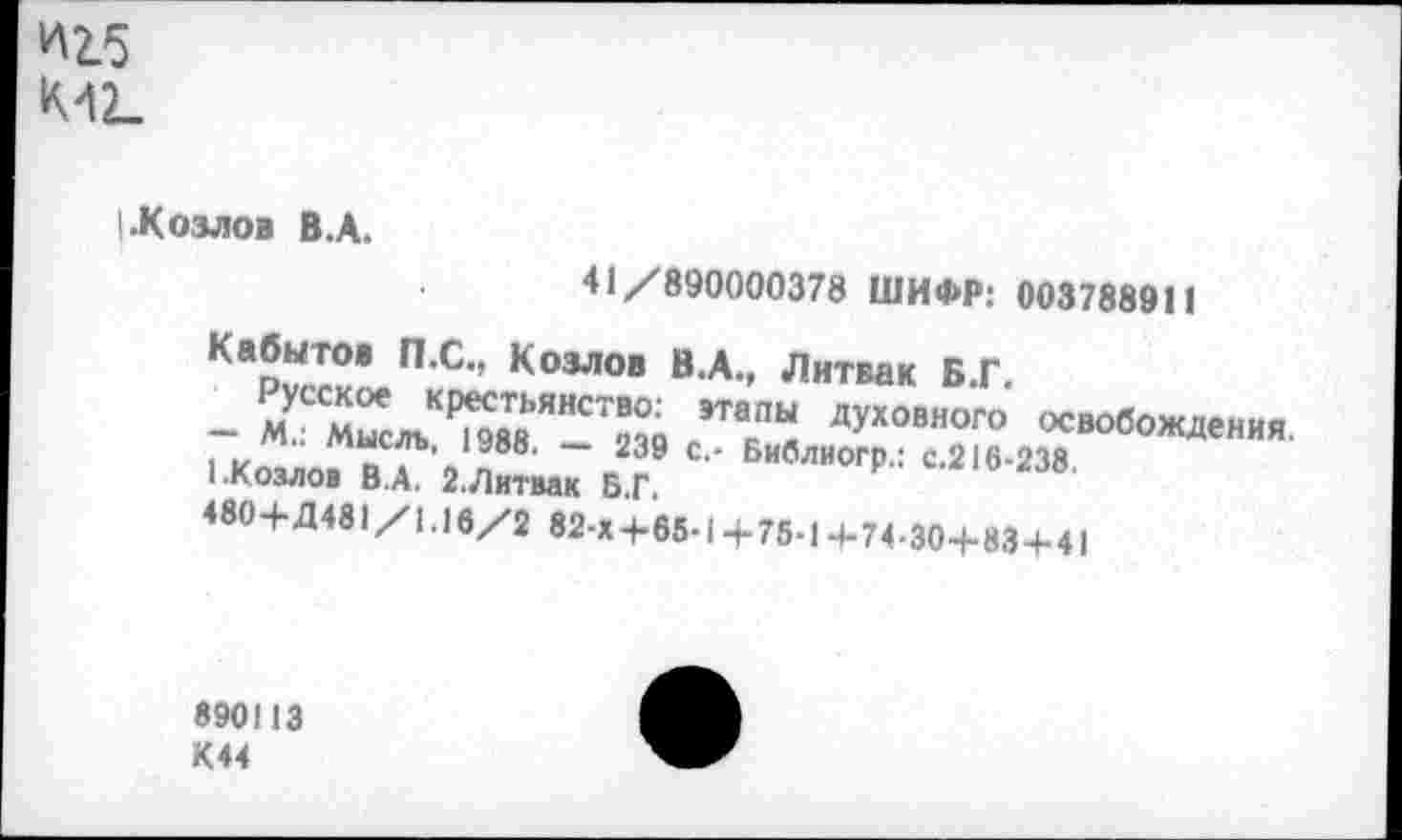 ﻿Шб
(.Козлов В.А.
41/890000378 ШИФР: 003788911
Кабытов П.С., Козлов В.А., Литвак Б.Г.
- МУСС№слъКР^8Т8ЯНС72В?о ЭТ<1П« Духовного освобождения.
■-Козлов	•' БИбЛИ0ГР': С-216'238
480+Д 481/1,16/2 82-Х+65-1+75-1+74-30+83+41
890113 К44